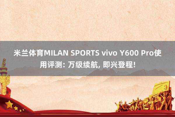 米兰体育MILAN SPORTS vivo Y600 Pro使用评测: 万级续航, 即兴登程!