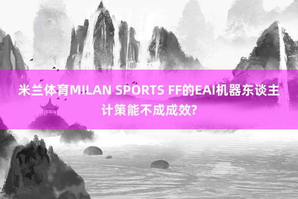 米兰体育MILAN SPORTS FF的EAI机器东谈主计策能不成成效?