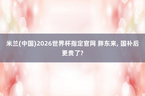 米兰(中国)2026世界杯指定官网 胖东来， 国补后更贵了?