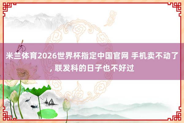 米兰体育2026世界杯指定中国官网 手机卖不动了, 联发科的日子也不好过