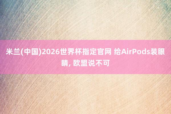 米兰(中国)2026世界杯指定官网 给AirPods装眼睛, 欧盟说不可