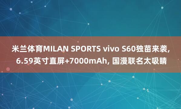 米兰体育MILAN SPORTS vivo S60独苗来袭, 6.59英寸直屏+7000mAh, 国漫联名太吸睛