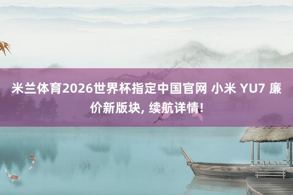 米兰体育2026世界杯指定中国官网 小米 YU7 廉价新版块, 续航详情!