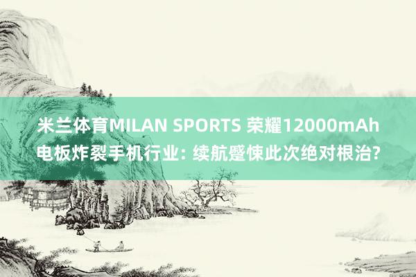 米兰体育MILAN SPORTS 荣耀12000mAh电板炸裂手机行业: 续航蹙悚此次绝对根治?
