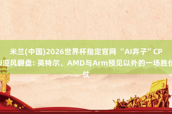 米兰(中国)2026世界杯指定官网 “AI弃子”CPU迎风翻盘: 英特尔、AMD与Arm预见以外的一场胜仗