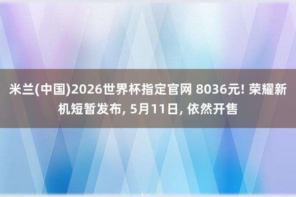 米兰(中国)2026世界杯指定官网 8036元! 荣耀新机短暂发布, 5月11日, 依然开售
