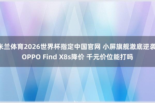 米兰体育2026世界杯指定中国官网 小屏旗舰澈底逆袭 OPPO Find X8s降价 千元价位能打吗
