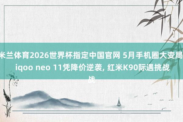 米兰体育2026世界杯指定中国官网 5月手机圈大变局: iqoo neo 11凭降价逆袭, 红米K90际遇挑战