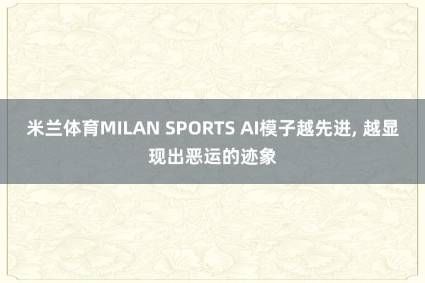 米兰体育MILAN SPORTS AI模子越先进, 越显现出恶运的迹象