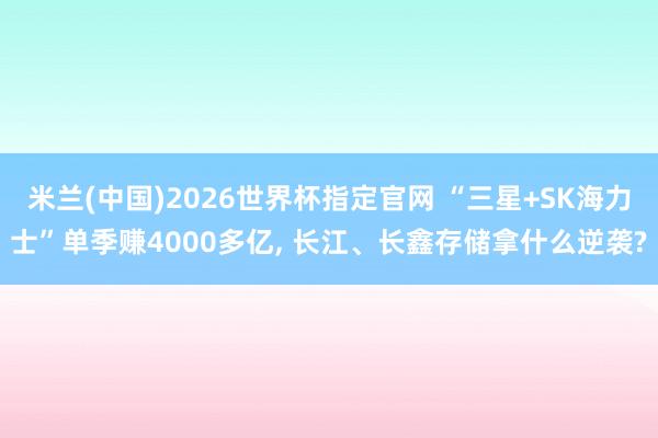 米兰(中国)2026世界杯指定官网 “三星+SK海力士”单季赚4000多亿， 长江、长鑫存储拿什么逆袭?