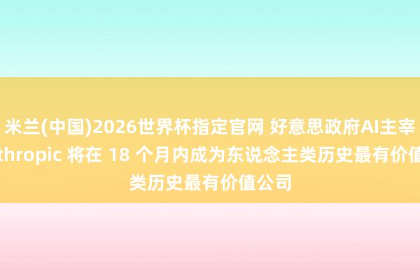 米兰(中国)2026世界杯指定官网 好意思政府AI主宰: Anthropic 将在 18 个月内成为东说念主类历史最有价值公司