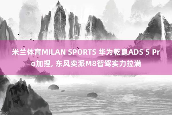 米兰体育MILAN SPORTS 华为乾崑ADS 5 Pro加捏, 东风奕派M8智驾实力拉满