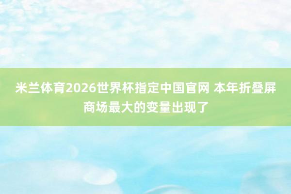 米兰体育2026世界杯指定中国官网 本年折叠屏商场最大的变量出现了