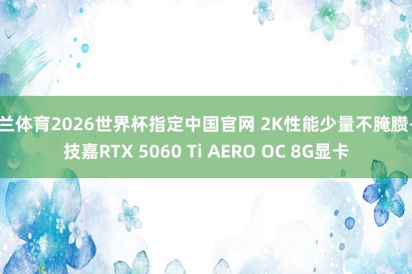 米兰体育2026世界杯指定中国官网 2K性能少量不腌臜——技嘉RTX 5060 Ti AERO OC 8G显卡