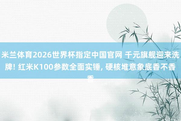 米兰体育2026世界杯指定中国官网 千元旗舰迎来洗牌! 红米K100参数全面实锤, 硬核堆意象底香不香