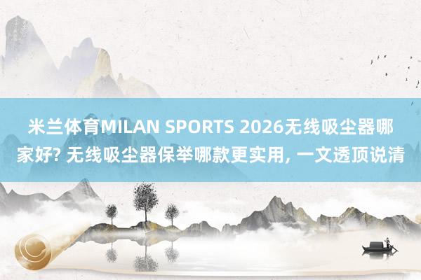 米兰体育MILAN SPORTS 2026无线吸尘器哪家好? 无线吸尘器保举哪款更实用, 一文透顶说清