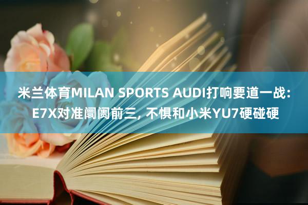 米兰体育MILAN SPORTS AUDI打响要道一战: E7X对准阛阓前三, 不惧和小米YU7硬碰硬
