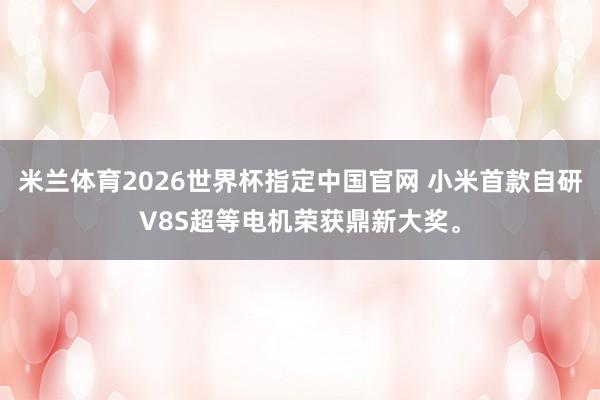 米兰体育2026世界杯指定中国官网 小米首款自研V8S超等电机荣获鼎新大奖。