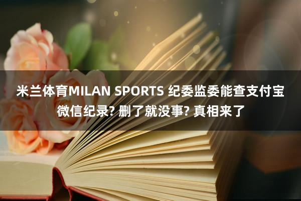 米兰体育MILAN SPORTS 纪委监委能查支付宝微信纪录? 删了就没事? 真相来了