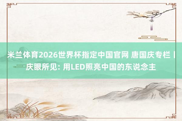 米兰体育2026世界杯指定中国官网 唐国庆专栏丨庆眼所见: 用LED照亮中国的东说念主