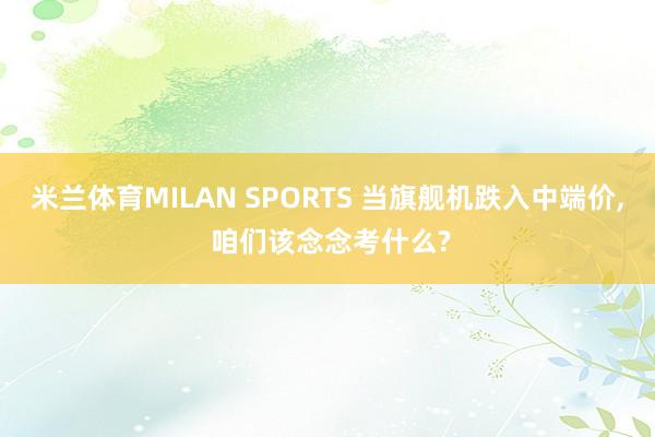 米兰体育MILAN SPORTS 当旗舰机跌入中端价， 咱们该念念考什么?