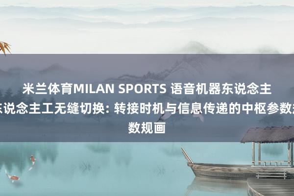 米兰体育MILAN SPORTS 语音机器东说念主与东说念主工无缝切换: 转接时机与信息传递的中枢参数规画