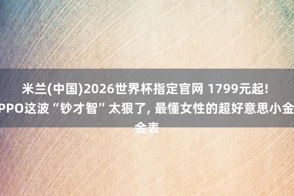 米兰(中国)2026世界杯指定官网 1799元起! OPPO这波“钞才智”太狠了, 最懂女性的超好意思小金表
