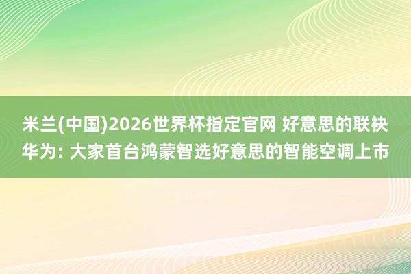 米兰(中国)2026世界杯指定官网 好意思的联袂华为: 大家首台鸿蒙智选好意思的智能空调上市
