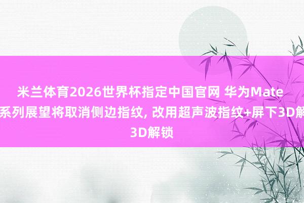 米兰体育2026世界杯指定中国官网 华为Mate 90系列展望将取消侧边指纹, 改用超声波指纹+屏下3D解锁