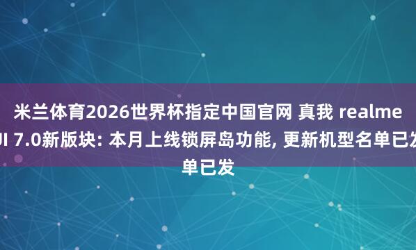 米兰体育2026世界杯指定中国官网 真我 realmeUI 7.0新版块: 本月上线锁屏岛功能, 更新机型名单已发