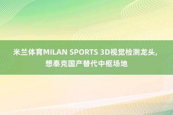 米兰体育MILAN SPORTS 3D视觉检测龙头， 想泰克国产替代中枢场地