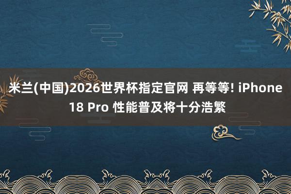 米兰(中国)2026世界杯指定官网 再等等! iPhone 18 Pro 性能普及将十分浩繁