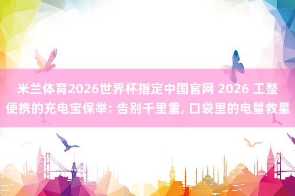 米兰体育2026世界杯指定中国官网 2026 工整便携的充电宝保举: 告别千里重, 口袋里的电量救星