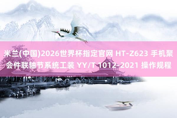 米兰(中国)2026世界杯指定官网 HT-Z623 手机聚会件联轴节系统工装 YY/T 1012-2021 操作规程