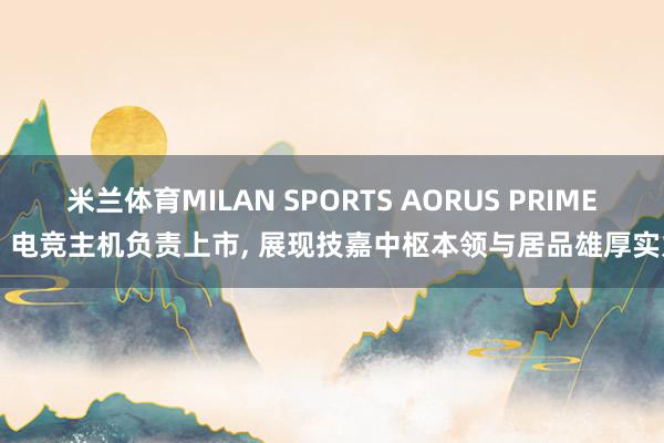 米兰体育MILAN SPORTS AORUS PRIME 5 电竞主机负责上市, 展现技嘉中枢本领与居品雄厚实力
