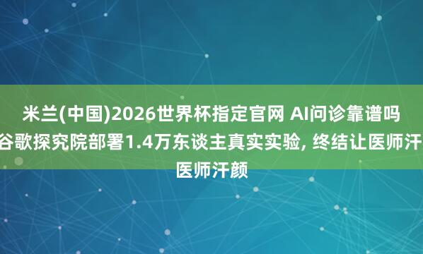 米兰(中国)2026世界杯指定官网 AI问诊靠谱吗? 谷歌探究院部署1.4万东谈主真实实验， 终结让医师汗颜