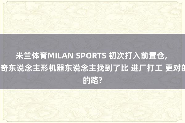 米兰体育MILAN SPORTS 初次打入前置仓, 优理奇东说念主形机器东说念主找到了比 进厂打工 更对的路?