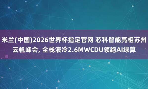 米兰(中国)2026世界杯指定官网 芯科智能亮相苏州云帆峰会， 全栈液冷2.6MWCDU领跑AI绿算