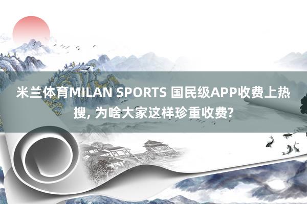 米兰体育MILAN SPORTS 国民级APP收费上热搜, 为啥大家这样珍重收费?