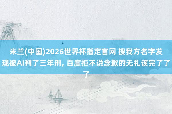 米兰(中国)2026世界杯指定官网 搜我方名字发现被AI判了三年刑, 百度拒不说念歉的无礼该完了了