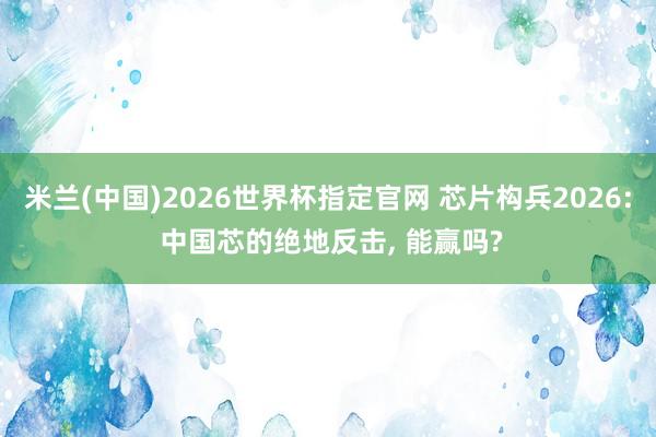 米兰(中国)2026世界杯指定官网 芯片构兵2026: 中国芯的绝地反击, 能赢吗?