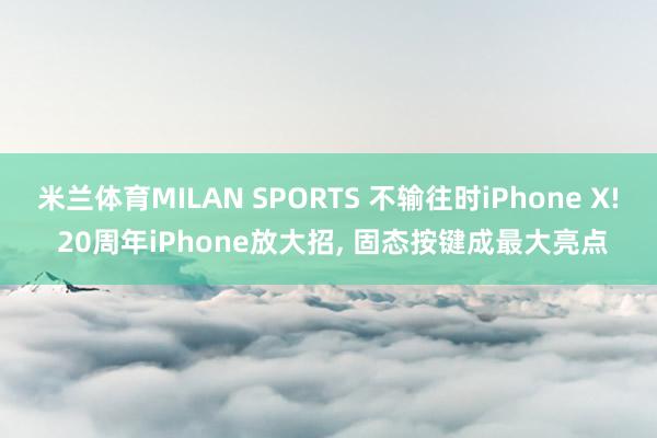 米兰体育MILAN SPORTS 不输往时iPhone X! 20周年iPhone放大招, 固态按键成最大亮点