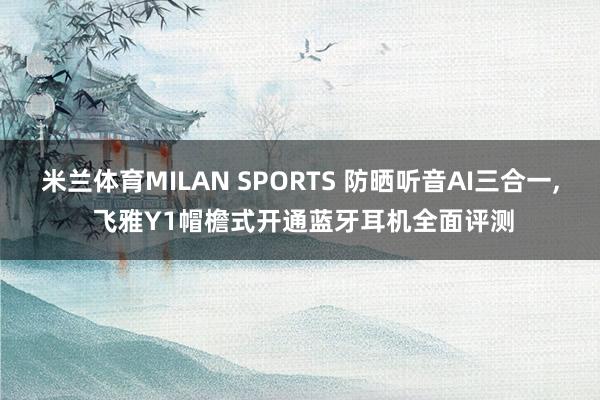 米兰体育MILAN SPORTS 防晒听音AI三合一, 飞雅Y1帽檐式开通蓝牙耳机全面评测