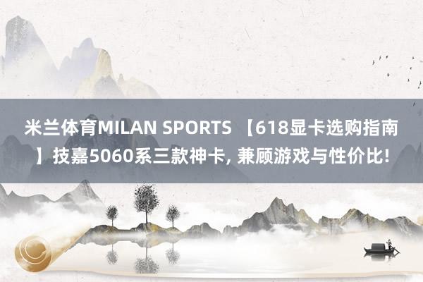 米兰体育MILAN SPORTS 【618显卡选购指南】技嘉5060系三款神卡， 兼顾游戏与性价比!