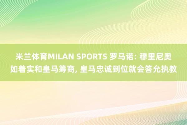 米兰体育MILAN SPORTS 罗马诺: 穆里尼奥如着实和皇马筹商, 皇马忠诚到位就会答允执教