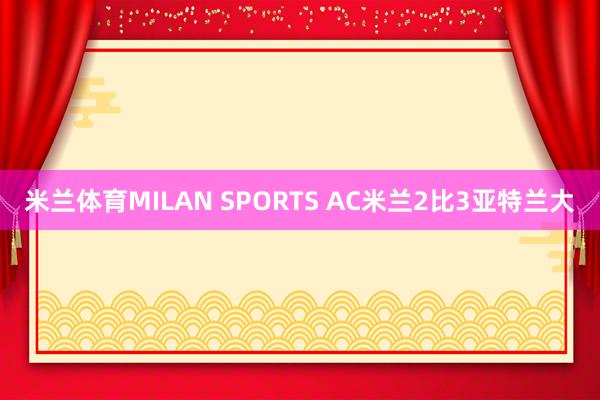 米兰体育MILAN SPORTS AC米兰2比3亚特兰大