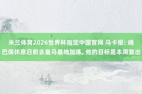 米兰体育2026世界杯指定中国官网 马卡报: 姆巴佩休息日前去皇马基地加练, 他的目标是本周复出