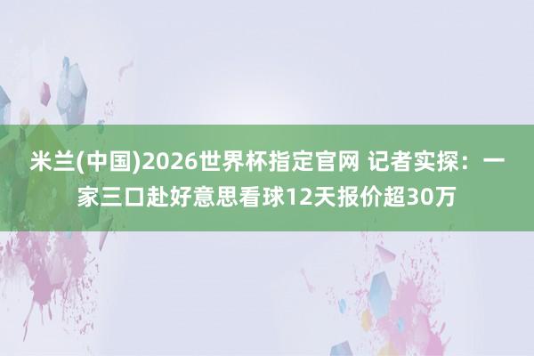米兰(中国)2026世界杯指定官网 记者实探：一家三口赴好意思看球12天报价超30万
