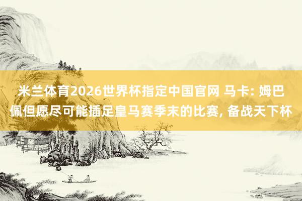 米兰体育2026世界杯指定中国官网 马卡: 姆巴佩但愿尽可能插足皇马赛季末的比赛, 备战天下杯