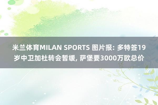 米兰体育MILAN SPORTS 图片报: 多特签19岁中卫加杜转会暂缓, 萨堡要3000万欧总价